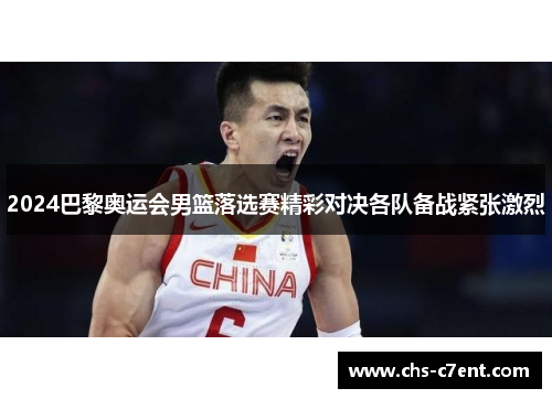 2024巴黎奥运会男篮落选赛精彩对决各队备战紧张激烈 2024巴黎奥运会男篮落选赛精彩对决各队备战紧张激烈